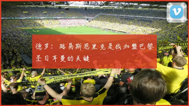 德罗：路易斯恩里克是我加盟巴黎圣日耳曼的关键