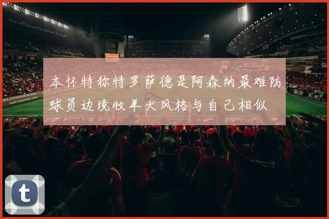 本怀特称特罗萨德是阿森纳最难防球员边境牧羊犬风格与自己相似