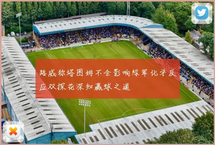 路威称塔图姆不会影响绿军化学反应双探花深知赢球之道