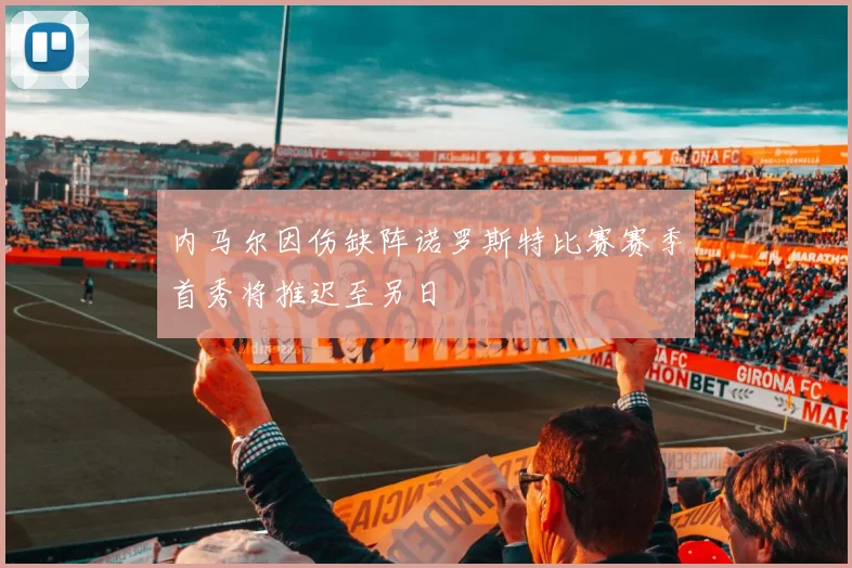 内马尔因伤缺阵诺罗斯特比赛赛季首秀将推迟至另日
