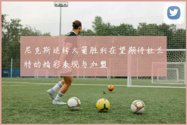 尼克斯逆转火箭胜利在望期待杜兰特的精彩表现与加盟