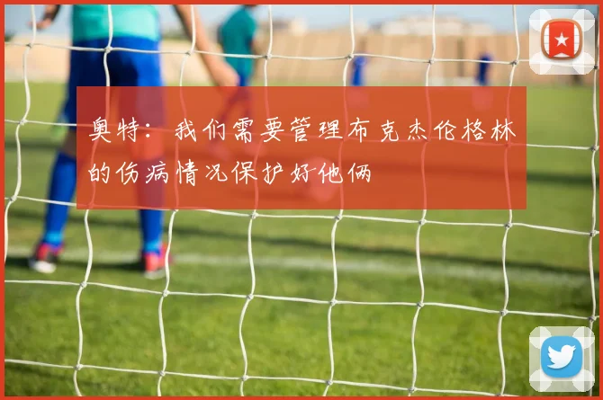 奥特：我们需要管理布克杰伦格林的伤病情况保护好他俩