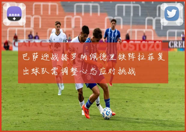 巴萨迎战赫罗纳佩德里缺阵拉菲复出球队需调整心态应对挑战