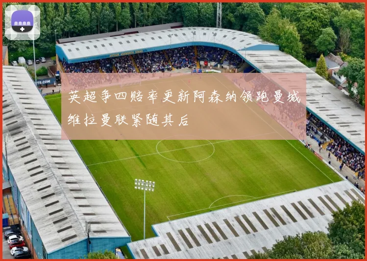 英超争四赔率更新阿森纳领跑曼城维拉曼联紧随其后