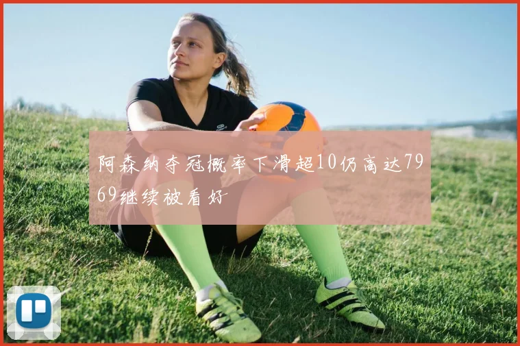 阿森纳夺冠概率下滑超10仍高达7969继续被看好