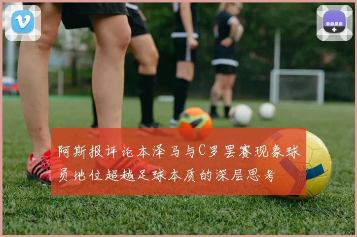 阿斯报评论本泽马与C罗罢赛现象球员地位超越足球本质的深层思考