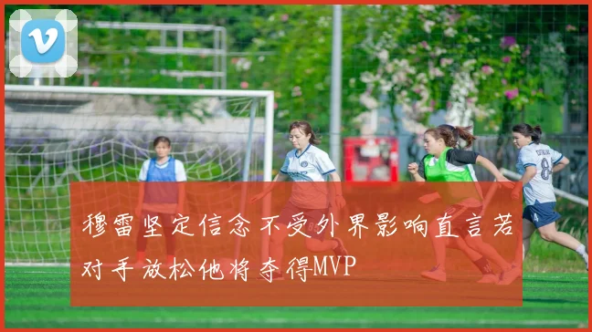 穆雷坚定信念不受外界影响直言若对手放松他将夺得MVP