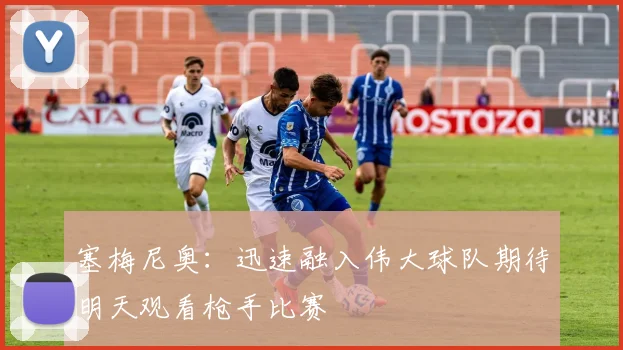 塞梅尼奥：迅速融入伟大球队期待明天观看枪手比赛