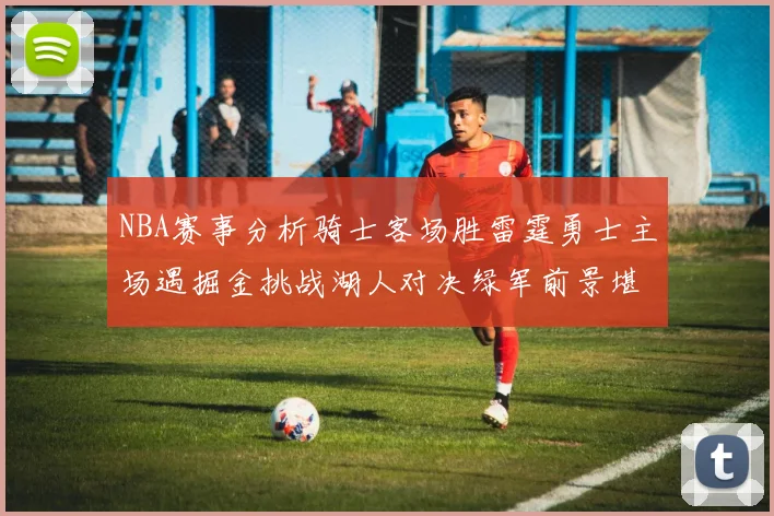NBA赛事分析骑士客场胜雷霆勇士主场遇掘金挑战湖人对决绿军前景堪忧