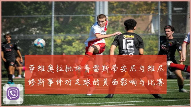 萨维奥拉批评普雷斯蒂安尼与维尼修斯事件对足球的负面影响与比赛公正性