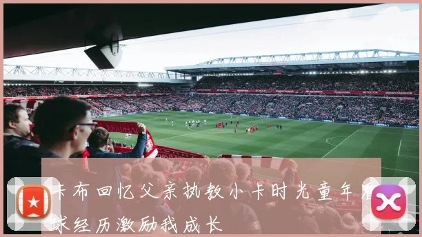 卡布回忆父亲执教小卡时光童年看球经历激励我成长