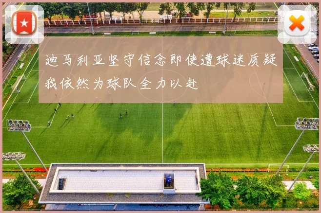 迪马利亚坚守信念即使遭球迷质疑我依然为球队全力以赴