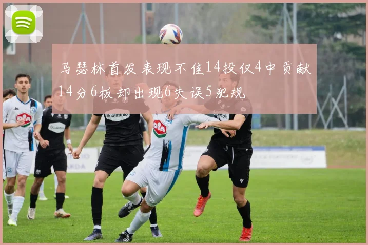 马瑟林首发表现不佳14投仅4中贡献14分6板却出现6失误5犯规