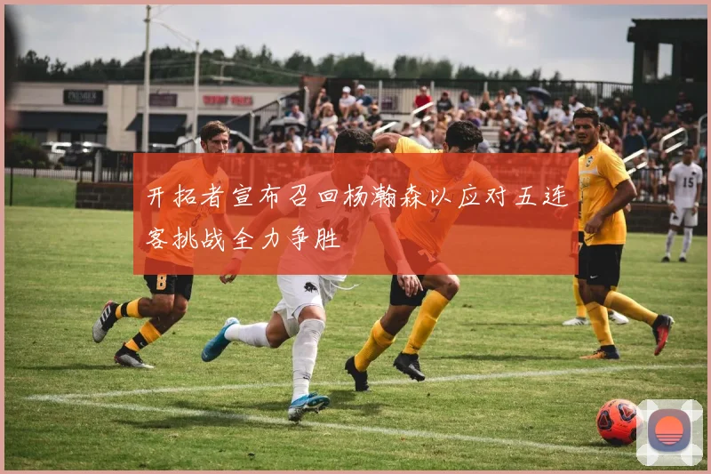 开拓者宣布召回杨瀚森以应对五连客挑战全力争胜