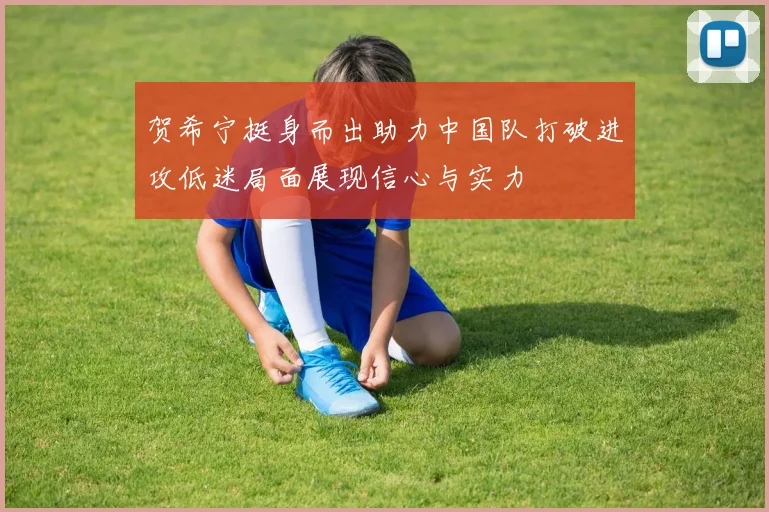 贺希宁挺身而出助力中国队打破进攻低迷局面展现信心与实力