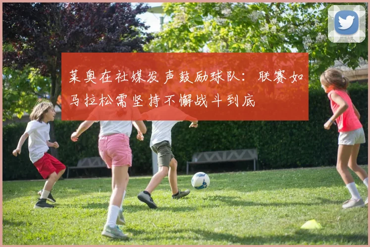 莱奥在社媒发声鼓励球队：联赛如马拉松需坚持不懈战斗到底
