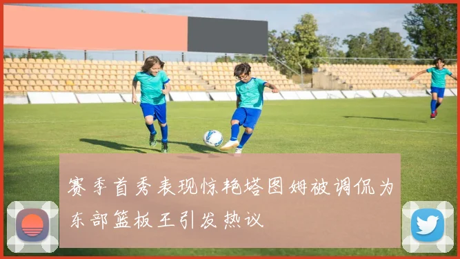 赛季首秀表现惊艳塔图姆被调侃为东部篮板王引发热议