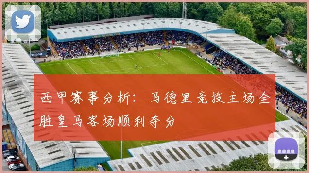 西甲赛事分析：马德里竞技主场全胜皇马客场顺利夺分