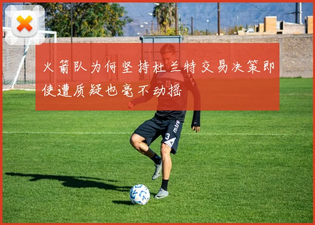 火箭队为何坚持杜兰特交易决策即使遭质疑也毫不动摇