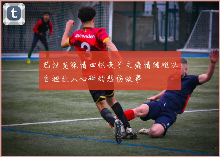 巴拉克深情回忆丧子之痛情绪难以自控让人心碎的悲伤故事