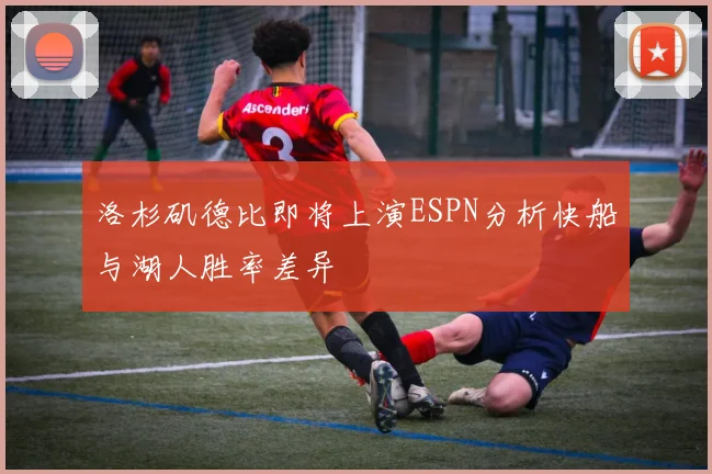 洛杉矶德比即将上演ESPN分析快船与湖人胜率差异