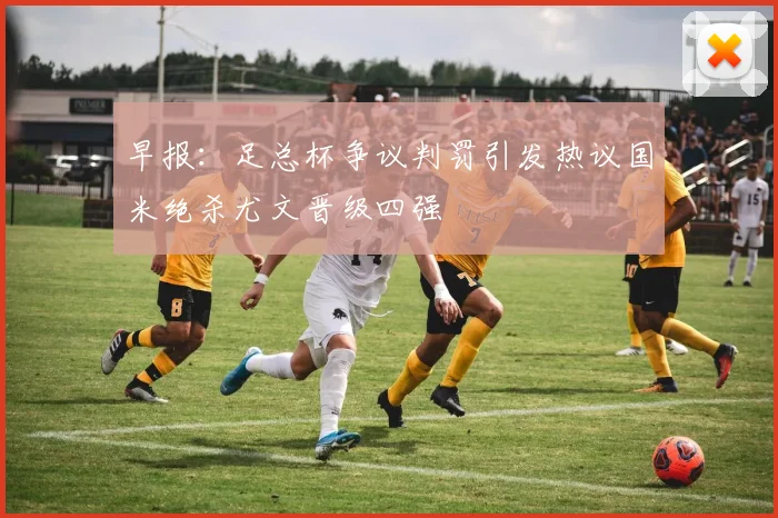 早报：足总杯争议判罚引发热议国米绝杀尤文晋级四强