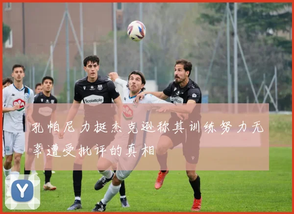 孔帕尼力挺杰克逊称其训练努力无辜遭受批评的真相