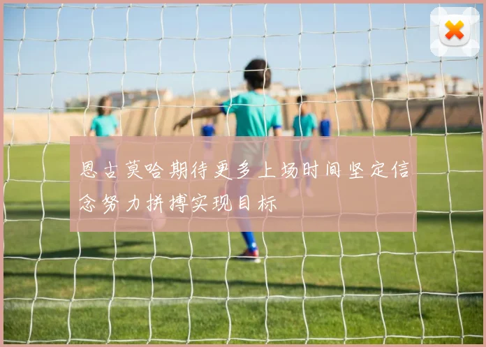 恩古莫哈期待更多上场时间坚定信念努力拼搏实现目标