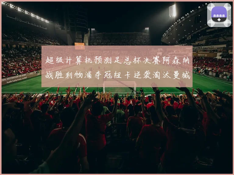超级计算机预测足总杯决赛阿森纳战胜利物浦夺冠纽卡逆袭淘汰曼城