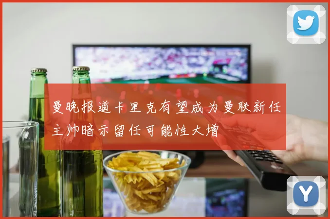 曼晚报道卡里克有望成为曼联新任主帅暗示留任可能性大增